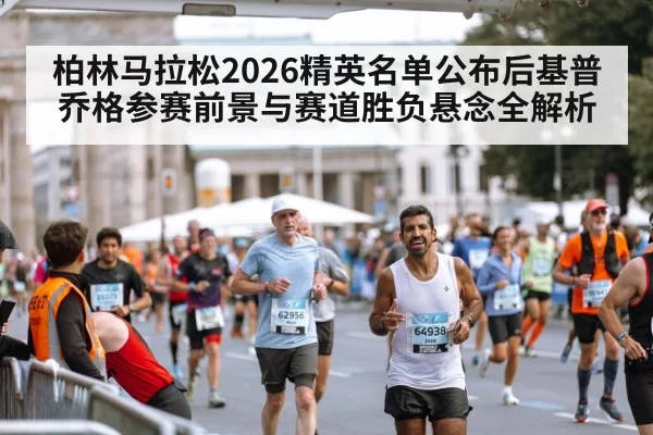 柏林马拉松2026精英名单公布后基普乔格参赛前景与赛道胜负悬念全解析