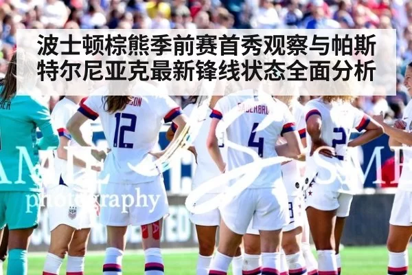 波士顿棕熊季前赛首秀观察与帕斯特尔尼亚克最新锋线状态全面分析