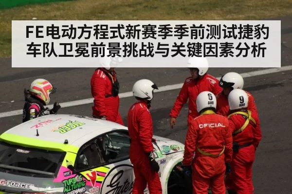 FE电动方程式新赛季季前测试捷豹车队卫冕前景挑战与关键因素分析