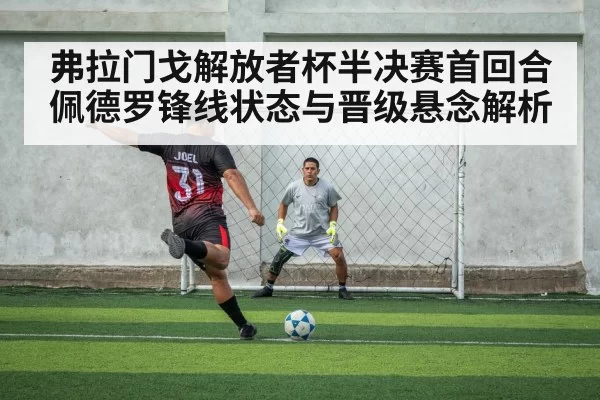 弗拉门戈解放者杯半决赛首回合佩德罗锋线状态与晋级悬念解析