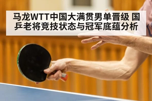 马龙WTT中国大满贯男单晋级 国乒老将竞技状态与冠军底蕴分析