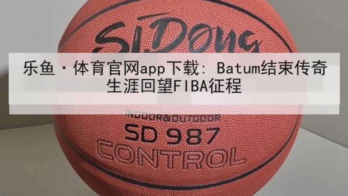 乐鱼·体育官网app下载: Batum结束传奇生涯回望FIBA征程 乐鱼·体育官网app下载: Batum结束传奇生涯回望FIBA征程