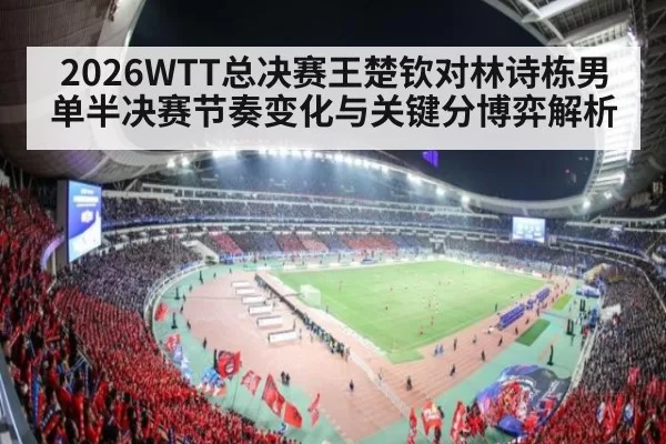 2026WTT总决赛王楚钦对林诗栋男单半决赛节奏变化与关键分博弈解析